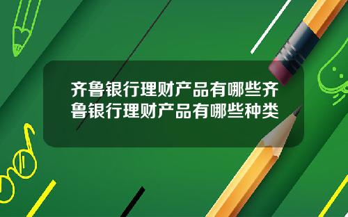 齐鲁银行理财产品有哪些齐鲁银行理财产品有哪些种类