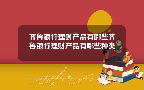 齐鲁银行理财产品有哪些齐鲁银行理财产品有哪些种类