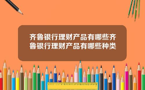 齐鲁银行理财产品有哪些齐鲁银行理财产品有哪些种类