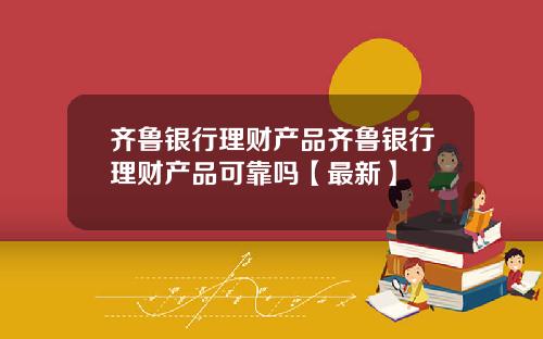 齐鲁银行理财产品齐鲁银行理财产品可靠吗【最新】