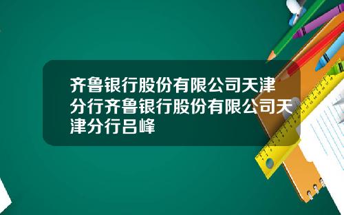 齐鲁银行股份有限公司天津分行齐鲁银行股份有限公司天津分行吕峰