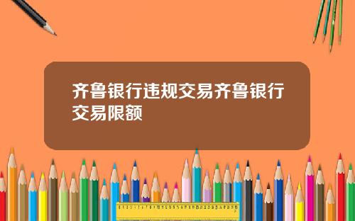 齐鲁银行违规交易齐鲁银行交易限额