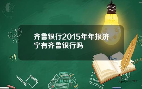 齐鲁银行2015年年报济宁有齐鲁银行吗