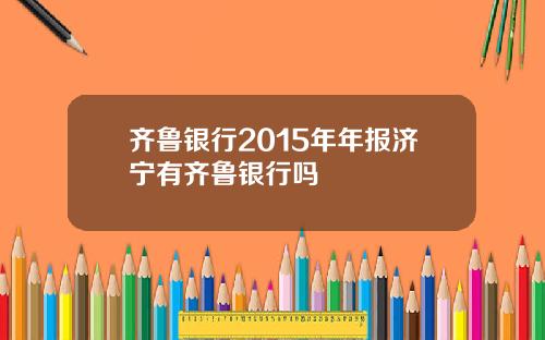 齐鲁银行2015年年报济宁有齐鲁银行吗