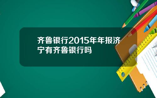 齐鲁银行2015年年报济宁有齐鲁银行吗