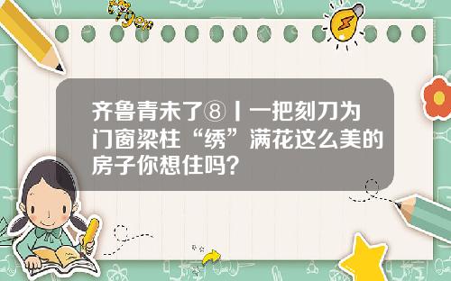 齐鲁青未了⑧丨一把刻刀为门窗梁柱“绣”满花这么美的房子你想住吗？
