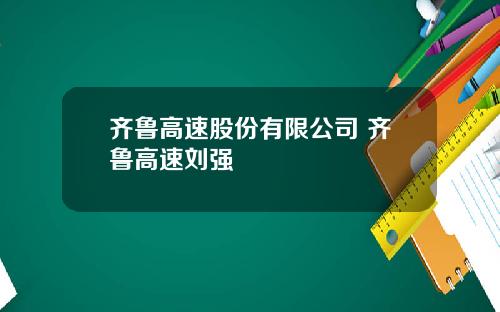 齐鲁高速股份有限公司 齐鲁高速刘强