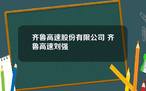 齐鲁高速股份有限公司 齐鲁高速刘强
