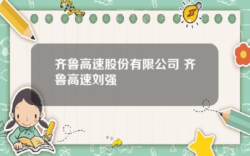 齐鲁高速股份有限公司 齐鲁高速刘强