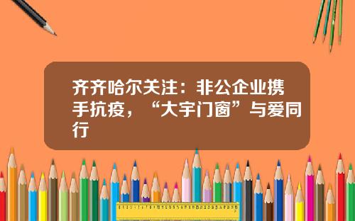 齐齐哈尔关注：非公企业携手抗疫，“大宇门窗”与爱同行