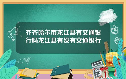 齐齐哈尔市龙江县有交通银行吗龙江县有没有交通银行