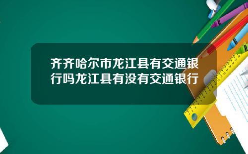 齐齐哈尔市龙江县有交通银行吗龙江县有没有交通银行