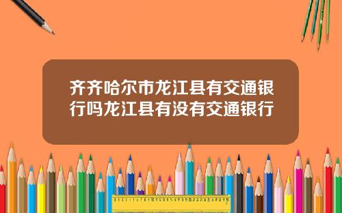 齐齐哈尔市龙江县有交通银行吗龙江县有没有交通银行