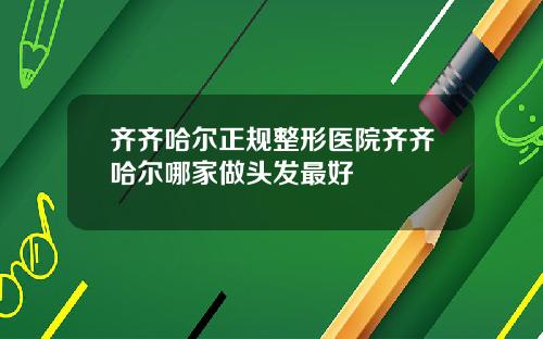 齐齐哈尔正规整形医院齐齐哈尔哪家做头发最好