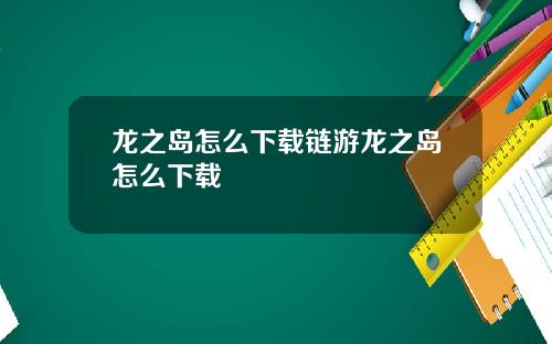 龙之岛怎么下载链游龙之岛怎么下载
