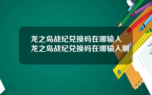 龙之岛战纪兑换码在哪输入龙之岛战纪兑换码在哪输入啊