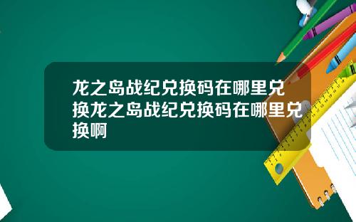 龙之岛战纪兑换码在哪里兑换龙之岛战纪兑换码在哪里兑换啊