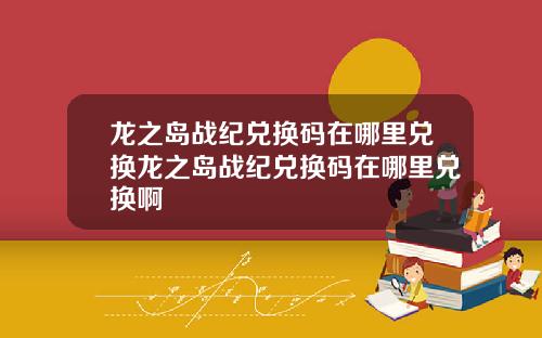 龙之岛战纪兑换码在哪里兑换龙之岛战纪兑换码在哪里兑换啊