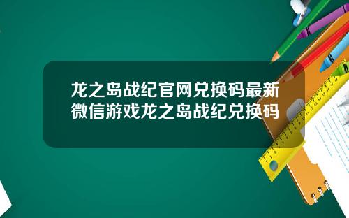龙之岛战纪官网兑换码最新微信游戏龙之岛战纪兑换码