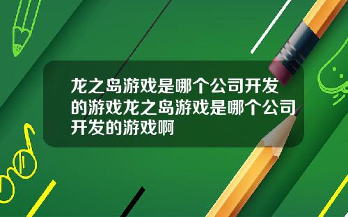 龙之岛游戏是哪个公司开发的游戏龙之岛游戏是哪个公司开发的游戏啊