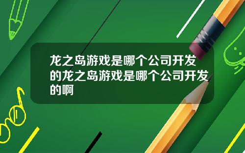 龙之岛游戏是哪个公司开发的龙之岛游戏是哪个公司开发的啊