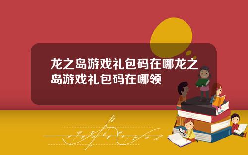 龙之岛游戏礼包码在哪龙之岛游戏礼包码在哪领