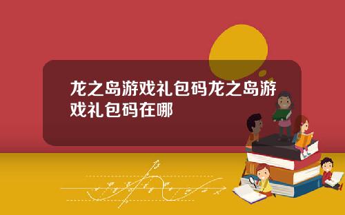龙之岛游戏礼包码龙之岛游戏礼包码在哪