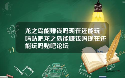 龙之岛能赚钱吗现在还能玩吗贴吧龙之岛能赚钱吗现在还能玩吗贴吧论坛