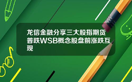 龙信金融分享三大股指期货普跌WSB概念股盘前涨跌互现