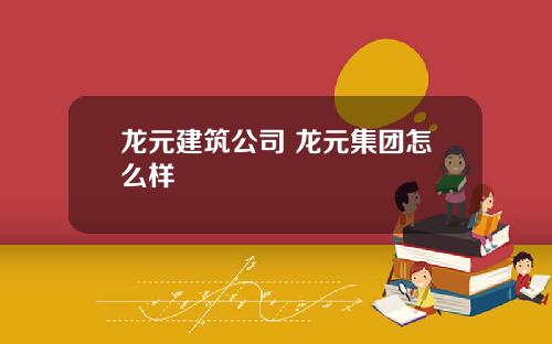 龙元建筑公司 龙元集团怎么样