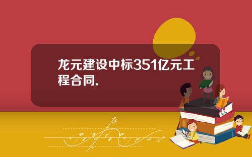 龙元建设中标351亿元工程合同.