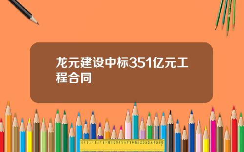 龙元建设中标351亿元工程合同