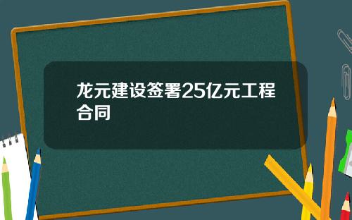 龙元建设签署25亿元工程合同