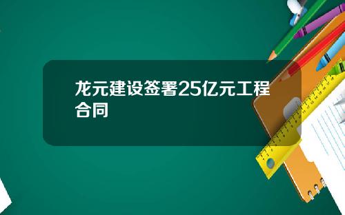 龙元建设签署25亿元工程合同