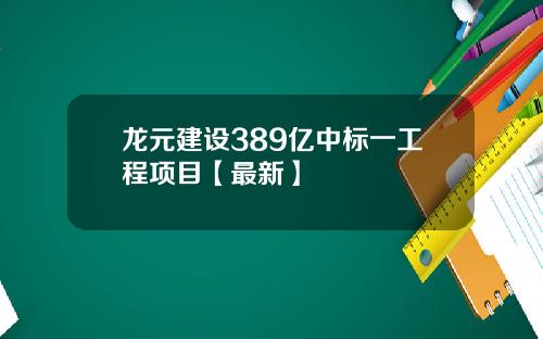 龙元建设389亿中标一工程项目【最新】