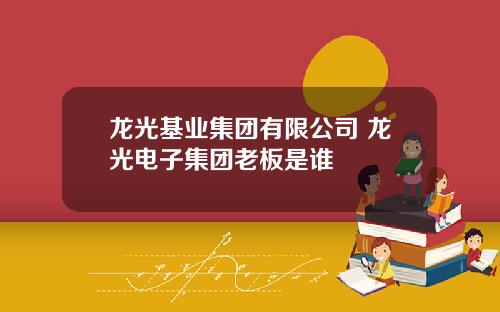 龙光基业集团有限公司 龙光电子集团老板是谁