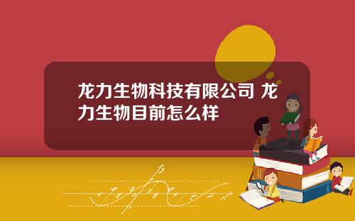 龙力生物科技有限公司 龙力生物目前怎么样