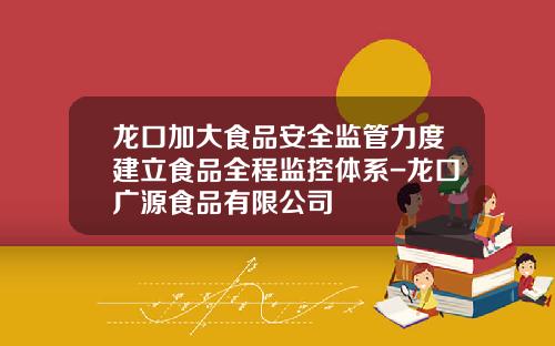 龙口加大食品安全监管力度建立食品全程监控体系-龙口广源食品有限公司