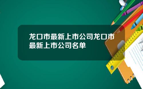 龙口市最新上市公司龙口市最新上市公司名单