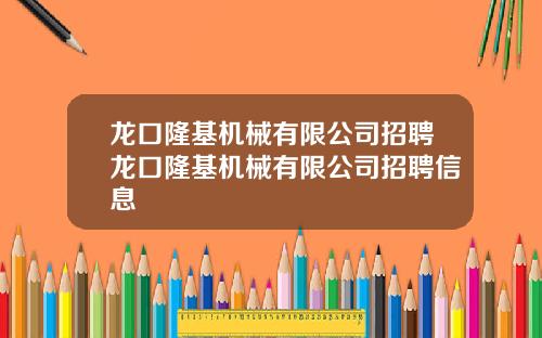 龙口隆基机械有限公司招聘龙口隆基机械有限公司招聘信息