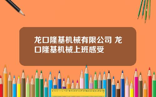 龙口隆基机械有限公司 龙口隆基机械上班感受