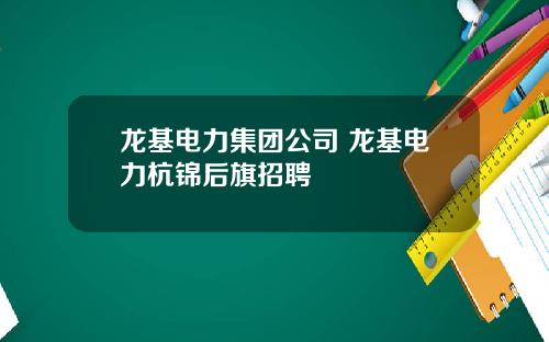 龙基电力集团公司 龙基电力杭锦后旗招聘
