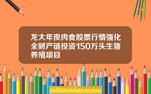 龙大年夜肉食股票行情强化全财产链投资150万头生猪养殖项目