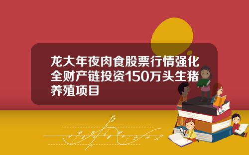 龙大年夜肉食股票行情强化全财产链投资150万头生猪养殖项目