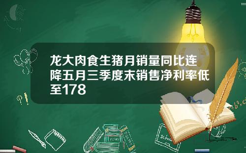 龙大肉食生猪月销量同比连降五月三季度末销售净利率低至178