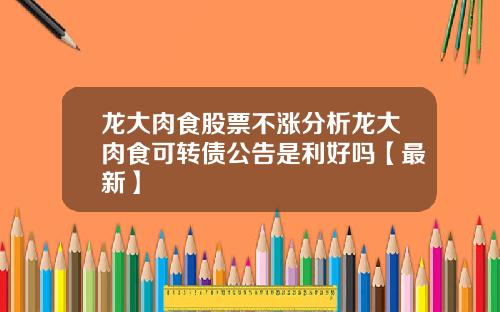 龙大肉食股票不涨分析龙大肉食可转债公告是利好吗【最新】