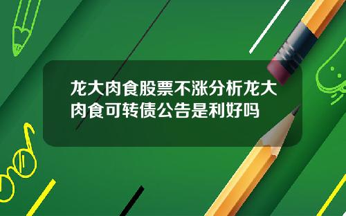 龙大肉食股票不涨分析龙大肉食可转债公告是利好吗