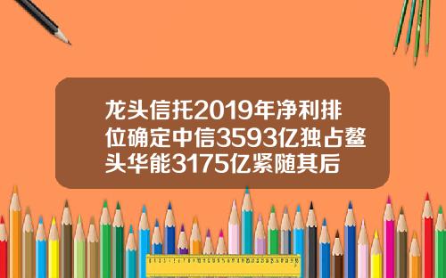 龙头信托2019年净利排位确定中信3593亿独占鳌头华能3175亿紧随其后
