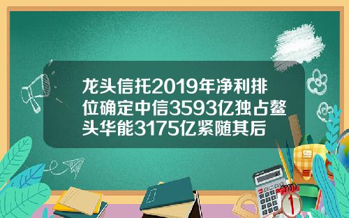 龙头信托2019年净利排位确定中信3593亿独占鳌头华能3175亿紧随其后