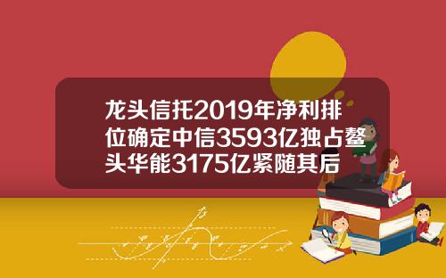 龙头信托2019年净利排位确定中信3593亿独占鳌头华能3175亿紧随其后